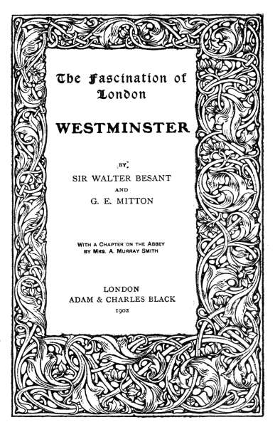 The Fascination of
London

WESTMINSTER

BY
SIR WALTER BESANT
AND
G. E. MITTON


With a Chapter on the Abbey
by Mrs. A. Murray Smith


LONDON
ADAM & CHARLES BLACK
1902